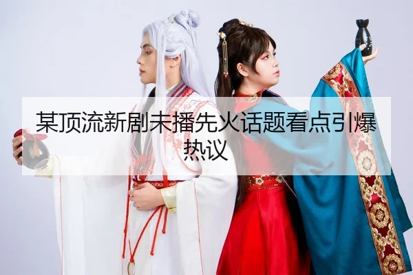 某顶流新剧未播先火话题看点引爆热议